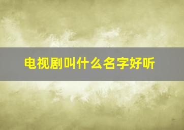 电视剧叫什么名字好听