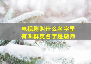 电视剧叫什么名字里有叫群英名字是厨师