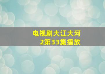 电视剧大江大河2第33集播放