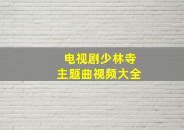 电视剧少林寺主题曲视频大全