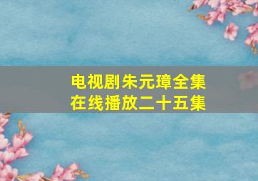 电视剧朱元璋全集在线播放二十五集