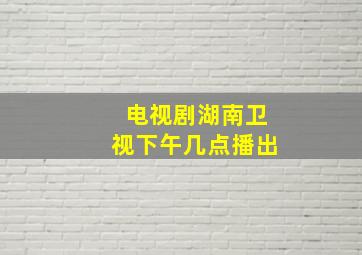 电视剧湖南卫视下午几点播出