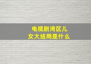 电视剧湾区儿女大结局是什么