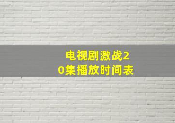 电视剧激战20集播放时间表