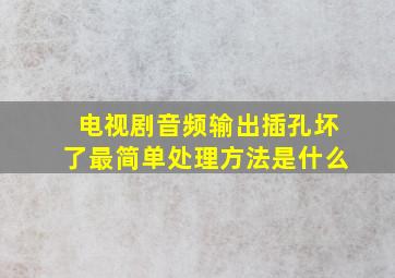 电视剧音频输出插孔坏了最简单处理方法是什么