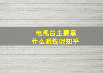 电视台主要靠什么赚钱呢知乎