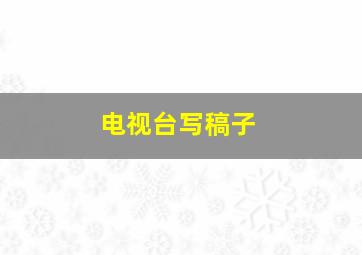 电视台写稿子