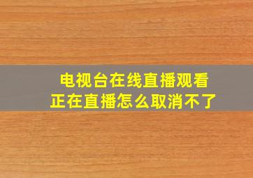 电视台在线直播观看正在直播怎么取消不了