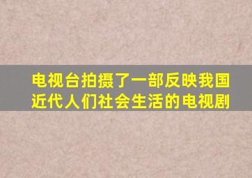 电视台拍摄了一部反映我国近代人们社会生活的电视剧