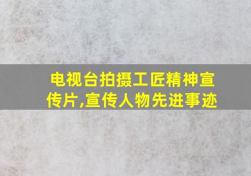 电视台拍摄工匠精神宣传片,宣传人物先进事迹