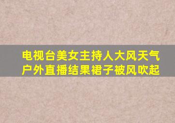 电视台美女主持人大风天气户外直播结果裙子被风吹起