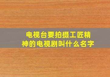 电视台要拍摄工匠精神的电视剧叫什么名字