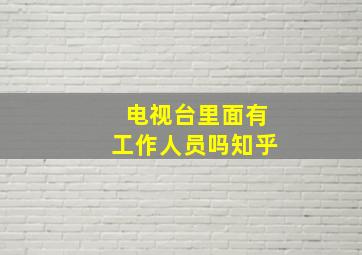 电视台里面有工作人员吗知乎