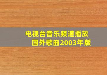 电视台音乐频道播放国外歌曲2003年版