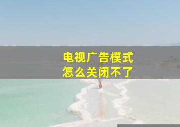 电视广告模式怎么关闭不了