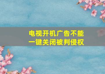 电视开机广告不能一键关闭被判侵权