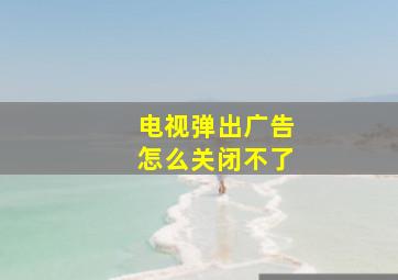 电视弹出广告怎么关闭不了