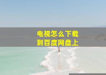 电视怎么下载到百度网盘上