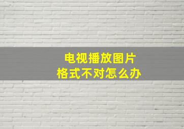 电视播放图片格式不对怎么办