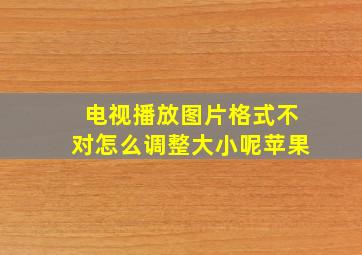 电视播放图片格式不对怎么调整大小呢苹果