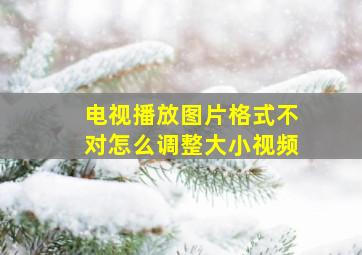 电视播放图片格式不对怎么调整大小视频