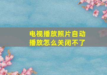 电视播放照片自动播放怎么关闭不了