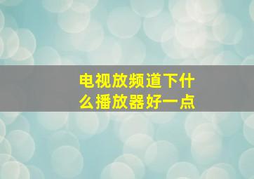 电视放频道下什么播放器好一点