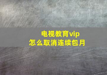 电视教育vip怎么取消连续包月