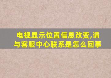 电视显示位置信息改变,请与客服中心联系是怎么回事