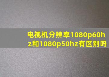 电视机分辨率1080p60hz和1080p50hz有区别吗