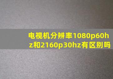 电视机分辨率1080p60hz和2160p30hz有区别吗