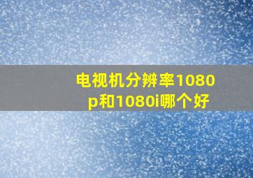 电视机分辨率1080p和1080i哪个好