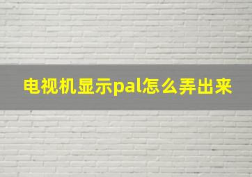 电视机显示pal怎么弄出来