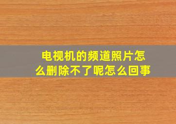 电视机的频道照片怎么删除不了呢怎么回事