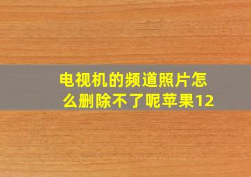 电视机的频道照片怎么删除不了呢苹果12