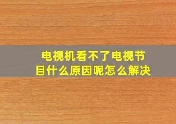 电视机看不了电视节目什么原因呢怎么解决