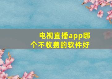 电视直播app哪个不收费的软件好