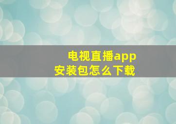 电视直播app安装包怎么下载