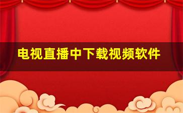 电视直播中下载视频软件