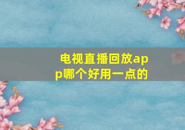 电视直播回放app哪个好用一点的