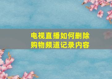 电视直播如何删除购物频道记录内容