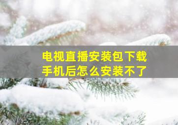 电视直播安装包下载手机后怎么安装不了