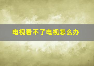 电视看不了电视怎么办