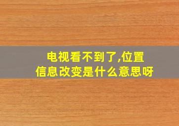 电视看不到了,位置信息改变是什么意思呀