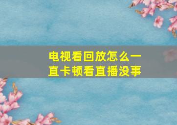 电视看回放怎么一直卡顿看直播没事