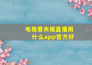 电视看央视直播用什么app官方好