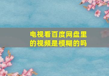 电视看百度网盘里的视频是模糊的吗