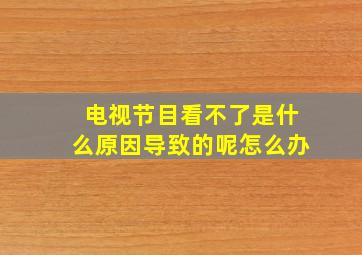 电视节目看不了是什么原因导致的呢怎么办