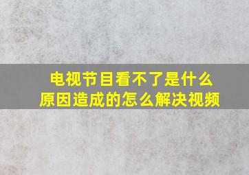 电视节目看不了是什么原因造成的怎么解决视频