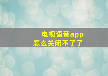 电视语音app怎么关闭不了了